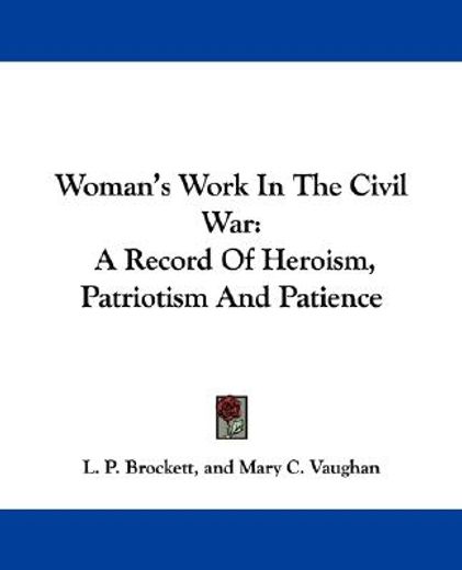 woman´s work in the civil war,a record of heroism, patriotism and patience