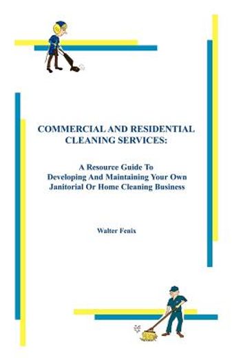 commercial and residential cleaning services,a resource guide to developing and maintaining your own janitorial or home cleaning business