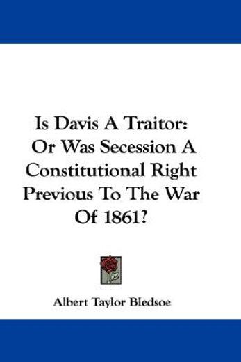 is davis a traitor, or was secession a constitutional right previous to the war of 1861?