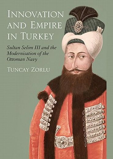 Innovation and Empire in Turkey: Sultan Selim III and the Modernisation of the Ottoman Navy (en Inglés)
