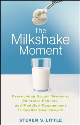 the milkshake moment,overcoming stupid systems, pointless policies and muddled management to realize real growth