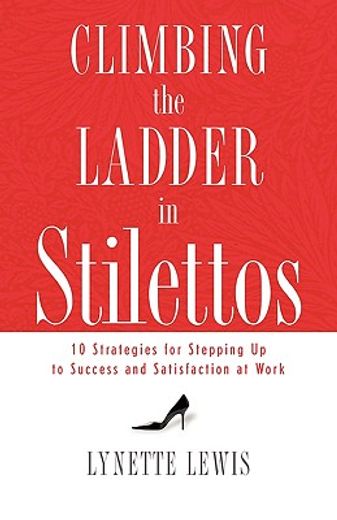 climbing the ladder in stilettos,ten strategies for stepping up to success and satisfaction at work