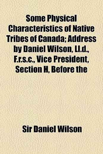 some physical characteristics of native tribes of canada,address by daniel wilson, l.l.d., f.r.s.c., vice president, section h, before the section of anthrop
