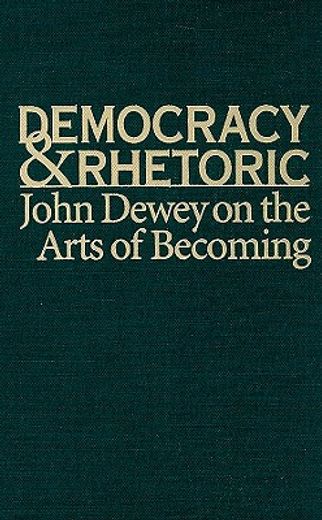 democracy & rhetoric,john dewey on the arts of becoming