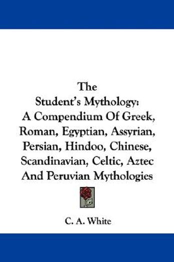 the student´s mythology,a compendium of greek, roman, egyptian, assyrian, persian, hindoo, chinese, scandinavian, celtic, az