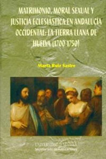Matrimonio, moral sexual y justicia eclesiástica en Andalucía Occidental: la tierra llana de Huelva (1700-1750) (Serie  Historia y Geografía)