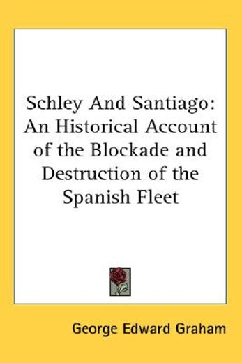 schley and santiago: an historical account of the blockade and destruction of the spanish fleet