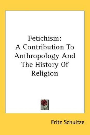 fetichism,a contribution to anthropology and the history of religion