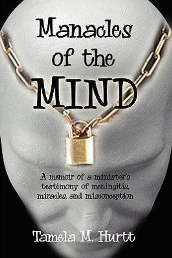manacles of the mind,a memoir of a minister`s testimony of meningitis, miracles, and misconception