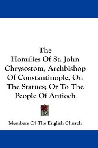 the homilies of st. john chrysostom, archbishop of constantinople, on the statues, or to the people of antioch