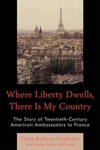 where liberty dwells, there is my country,the story of twentieth-century american ambassadors to france