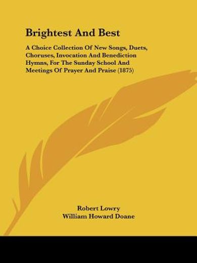 brightest and best,a choice collection of new songs, duets, choruses, invocation and benediction hymns, for the sunday