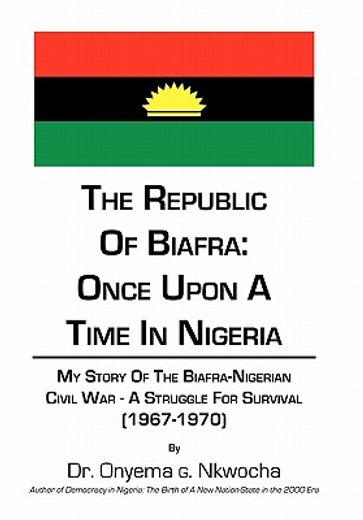 the republic of biafra- once upon a time in nigeria,my story of the biafra-nigerian civil war -a struggle for survival 1967-1970