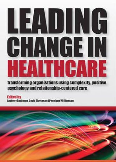 leading change in healthcare,transforming organizations using complexity, positive psychology and relationship-centered care