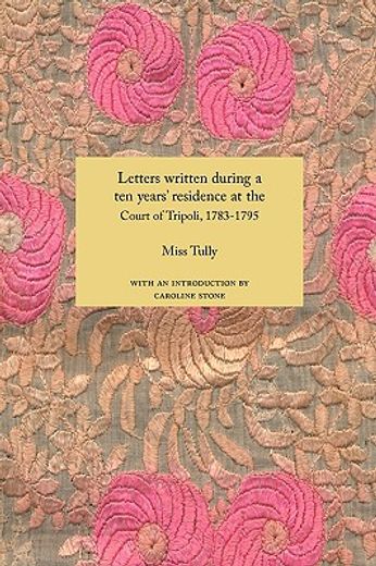 Letters Written During a Ten Years Residence at the Court of Tripoli, 1783-1795: Published from the Originals in the Possession of the Family of the Late Richard Tully, Esq., the British Consul, Comprising Authentic Memoirs and Anecdotes of the Reigning B (en Inglés)