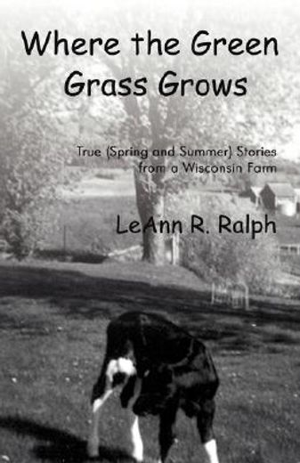 where the green grass grows,true (spring and summer) stories from a wisconsin farm