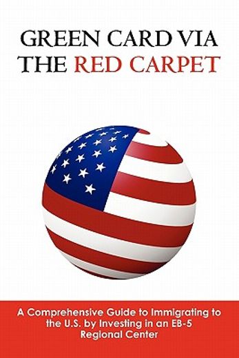 green card via the red carpet,a comprehensive guide to immigrating to the u.s. by investing in an eb-5 regional center