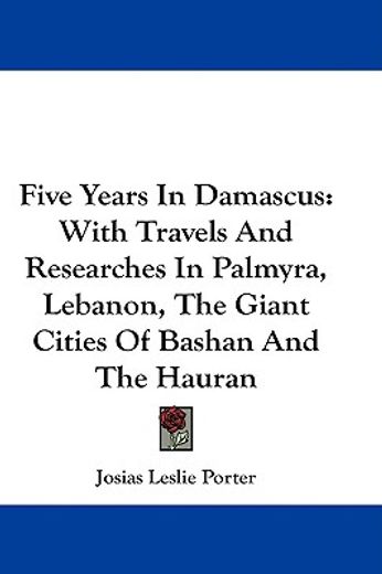 five years in damascus,with travels and researches in palmyra, lebanon, the giant cities of bashan and the hauran