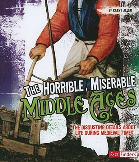 the horrible, miserable middle ages,the disgusting details about life during medieval (en Inglés)