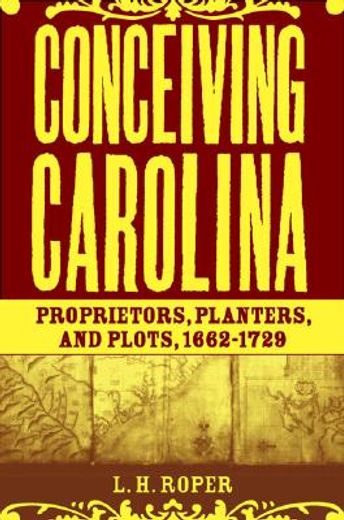 conceiving carolina,proprietors, planters, and plots, 1662-1729