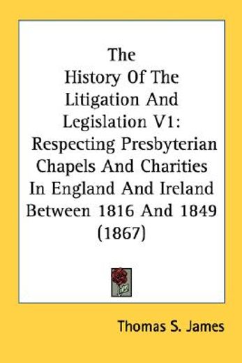 the history of the litigation and legislation v1: respecting presbyterian chapels and charities in e