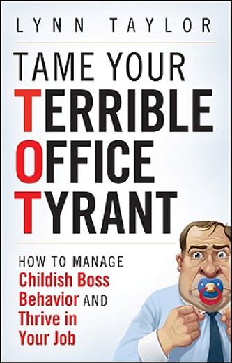 tame your terrible office tyrant (tot),how to manage childish boss behavior and thrive in your job (en Inglés)