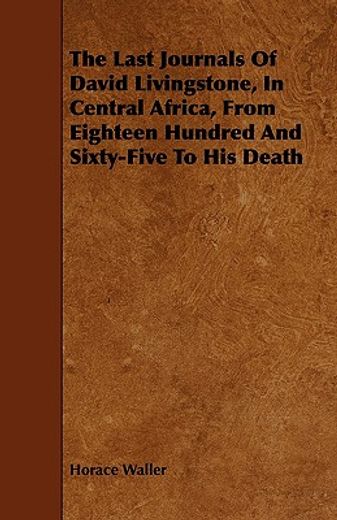 the last journals of david livingstone, in central africa, from eighteen hundred and sixty-five to h