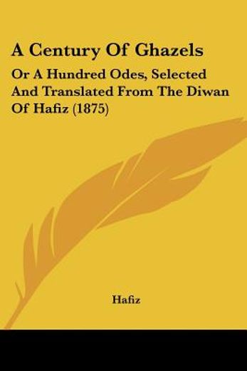 a century of ghazels,or a hundred odes, selected and translated from the diwan of hafiz
