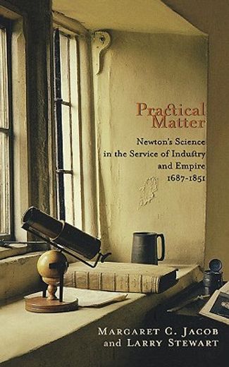 practical matter,newton`s science in the service of industry and empire, 1687-1851