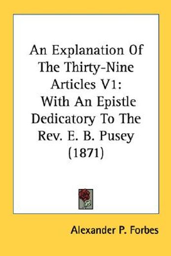 an explanation of the thirty-nine articles v1: with an epistle dedicatory to the rev. e. b. pusey (1