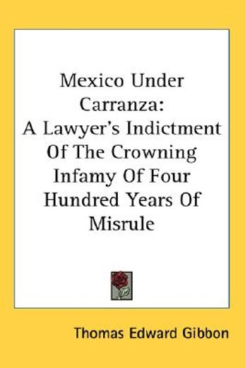 mexico under carranza: a lawyer ` s indictment of the crowning infamy of four hundred years of misrule