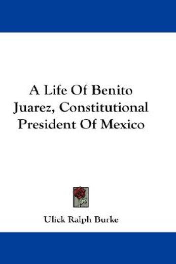 a life of benito juarez, constitutional president of mexico