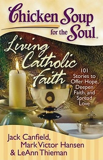 chicken soup for the soul, living catholic faith,101 stories to offer hope, deepen faith, and spread love
