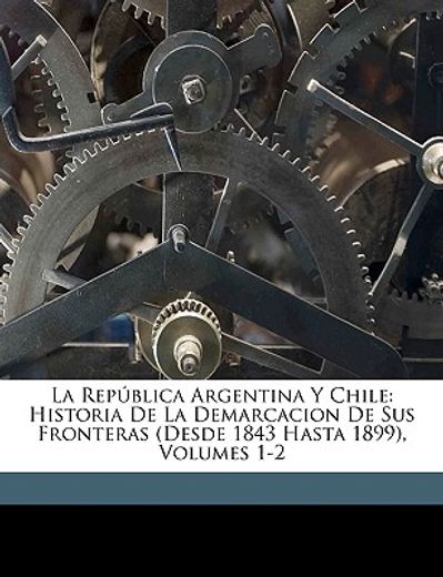la repblica argentina y chile: historia de la demarcacion de sus fronteras (desde 1843 hasta 1899), volumes 1-2