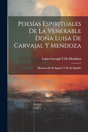 Poesías Espirituales de la Venerable Doña Luisa de Carvajal y Mendoza: Muestras de su Ingenio y de su Espíritu