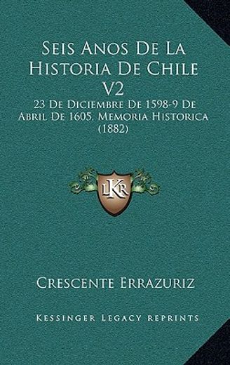 seis anos de la historia de chile v2: 23 de diciembre de 1598-9 de abril de 1605, memoria historica (1882)