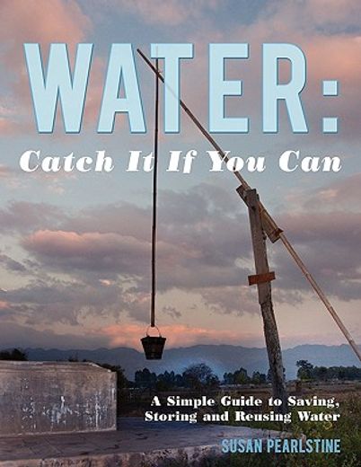 water: catch it if you can,a simple guide to saving, storing and reusing water