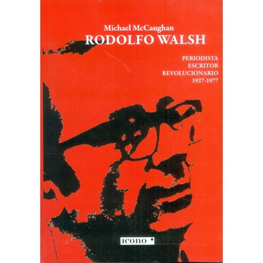 Rodolfo Walsh. Periodista, Escritor, Revolucionario 1927-1977