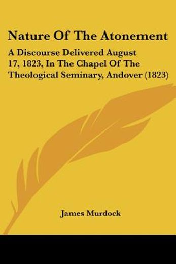 nature of the atonement: a discourse delivered august 17, 1823, in the chapel of the theological sem