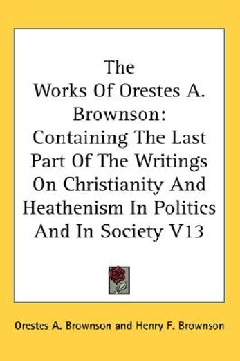 the works of orestes a. brownson,containing the last part of the writings on christianity and heathenism in politics and in society