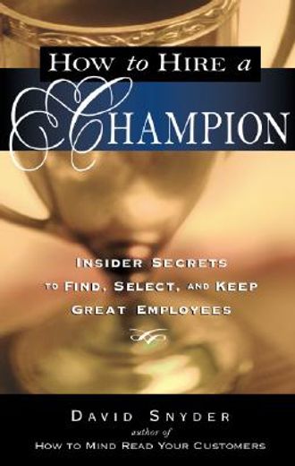 how to hire a champion,insider secrets to find, select, and keep great employees