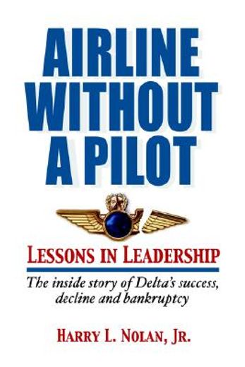 airline without a pilot - lessons in leadership / inside story of delta´s success, decline and bankruptcy