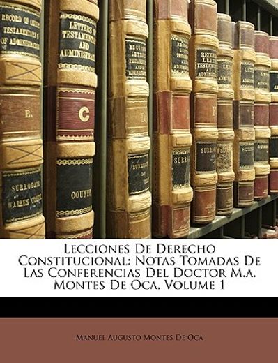 lecciones de derecho constitucional: notas tomadas de las conferencias del doctor m.a. montes de oca, volume 1