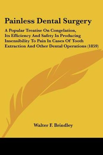 painless dental surgery,a popular treatise on congelation, its efficiency and safety in producing insensibility to pain in c