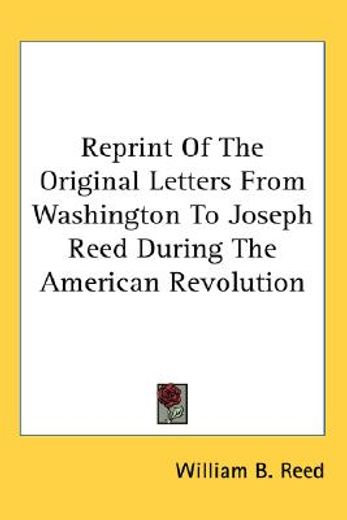 reprint of the original letters from washington to joseph reed during the american revolution