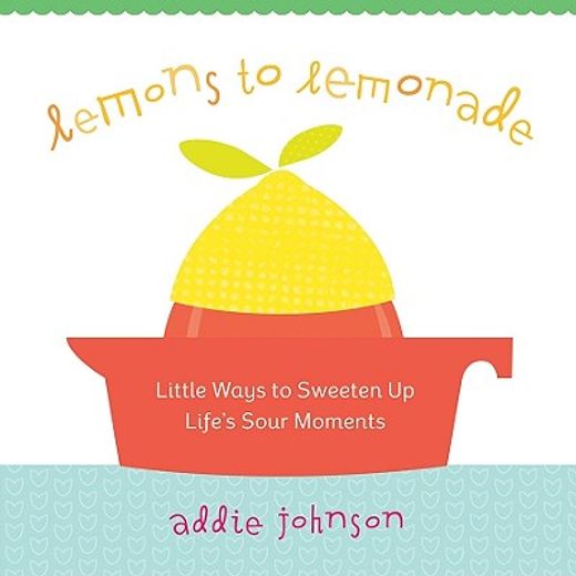 lemons to lemonade,little ways to sweeten up life´s sour moments