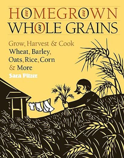 homegrown whole grains,grow, harvest, & cook wheat, barley, oats, rice, corn & more (en Inglés)