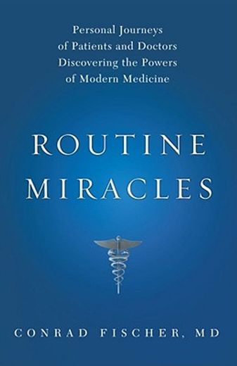 Routine Miracles: Personal Journeys of Patients and Doctors Discovering the Powers of Modern Medicine (en Inglés)