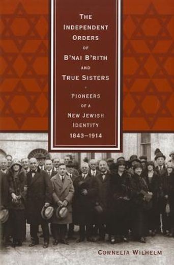 the independent orders of b`nai b`rith and true sisters,pioneers of a new jewish identity, 1843-1914