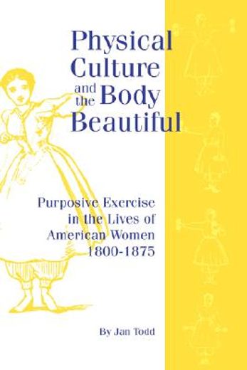 physical culture and the body beautiful,purposive exercise in the lives of american women 1800-1870